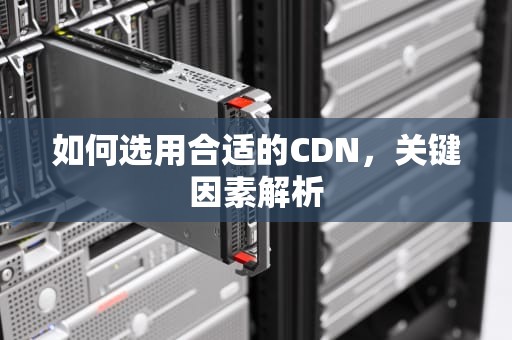 如何选用合适的CDN，关键因素解析