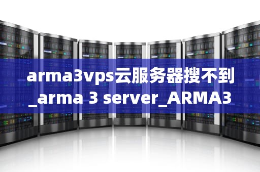 arma3vps云服务器搜不到_arma 3 server_ARMA3VPS云服务器搜不到的原因及解决方案