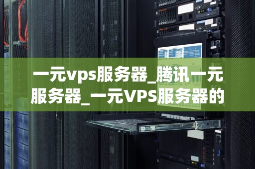 一元vps服务器_腾讯一元服务器_一元VPS服务器的探索与实践