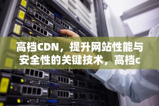 高档CDN，提升网站性能与安全性的关键技术，高档cd光碟