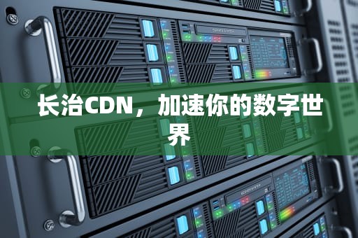 长治CDN，加速你的数字世界