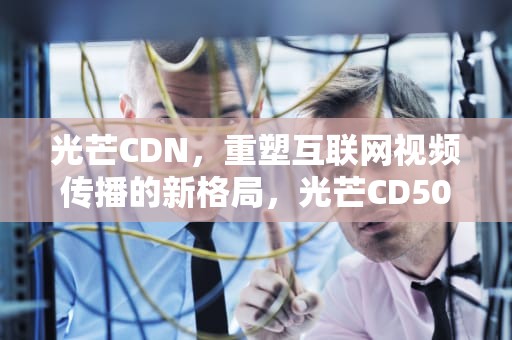 光芒CDN，重塑互联网视频传播的新格局，光芒CD5015C的使用说明