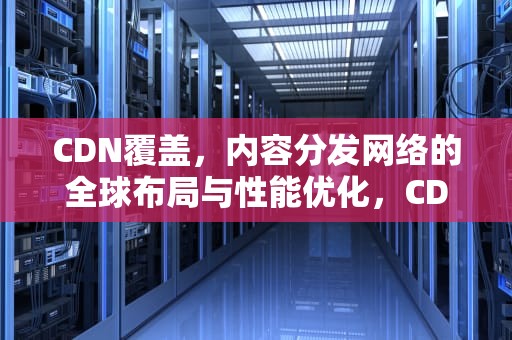CDN覆盖，内容分发网络的全球布局与性能优化，CDN覆盖范围最新信息