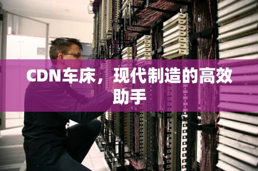 CDN车床，现代制造的高效助手