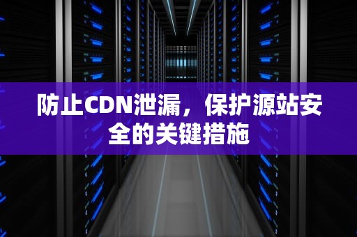 防止CDN泄漏，保护源站安全的关键措施