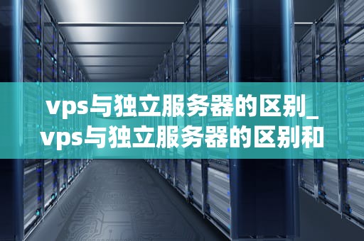 vps与独立服务器的区别_vps与独立服务器的区别和联系_VPS与独立服务器的区别