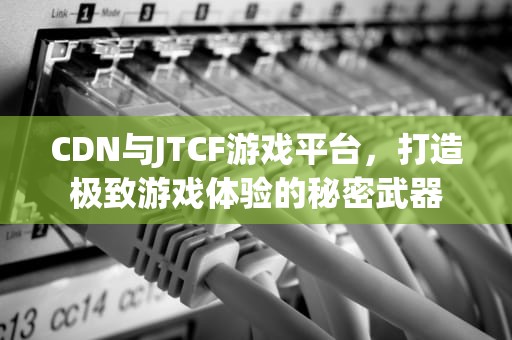 CDN与JTCF游戏平台，打造极致游戏体验的秘密武器