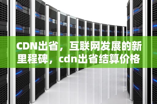CDN出省，互联网发展的新里程碑，cdn出省结算价格高吗
