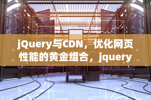 jQuery与CDN，优化网页性能的黄金组合，jquery cdn引用