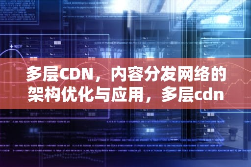 多层CDN，内容分发网络的架构优化与应用，多层cdn嵌套