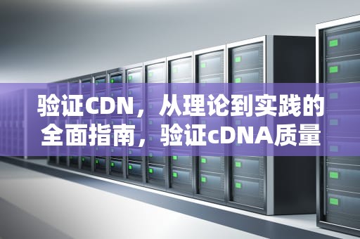 验证CDN，从理论到实践的全面指南，验证cDNA质量
