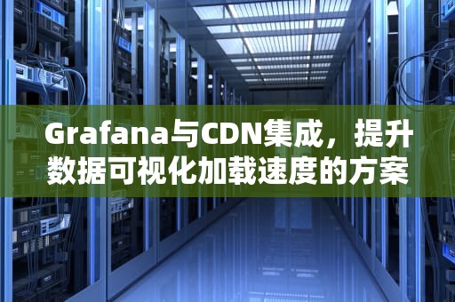 Grafana与CDN集成，提升数据可视化加载速度的方案