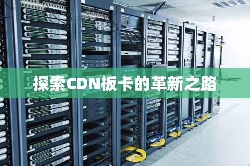 探索CDN板卡的革新之路