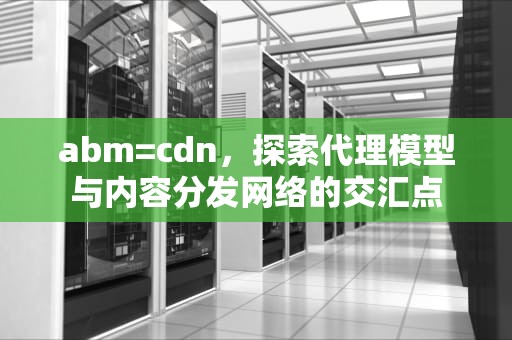 abm=cdn，探索代理模型与内容分发网络的交汇点