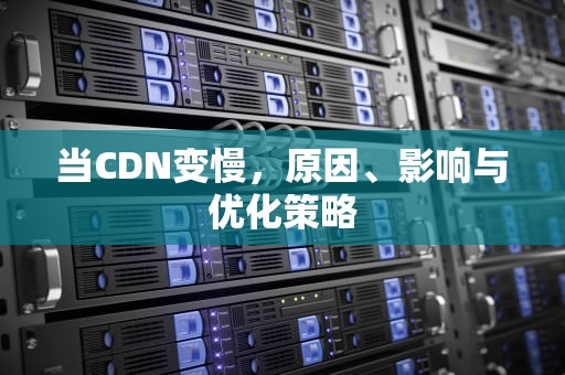 当CDN变慢，原因、影响与优化策略