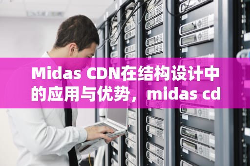 Midas CDN在结构设计中的应用与优势，midas cdn是什么软件
