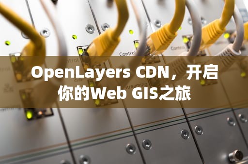 OpenLayers CDN，开启你的Web GIS之旅
