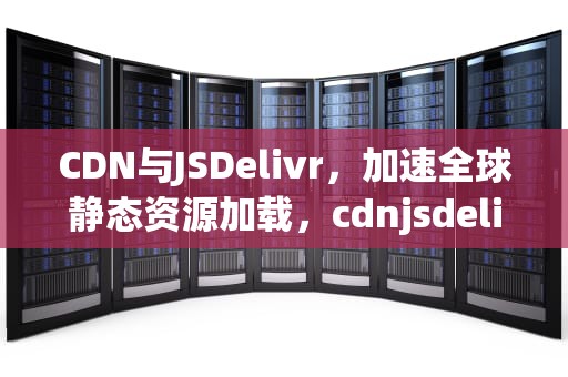 CDN与JSDelivr，加速全球静态资源加载，cdnjsdelivr替换