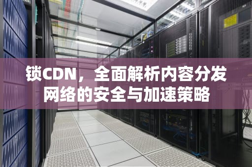 锁CDN，全面解析内容分发网络的安全与加速策略