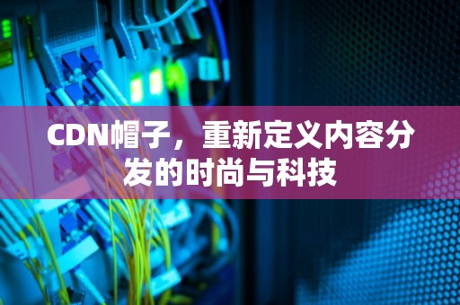CDN帽子，重新定义内容分发的时尚与科技