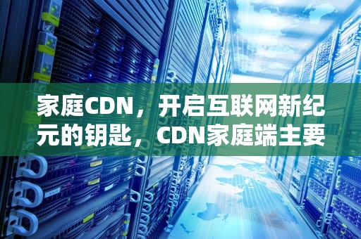 家庭CDN，开启互联网新纪元的钥匙，CDN家庭端主要参与者