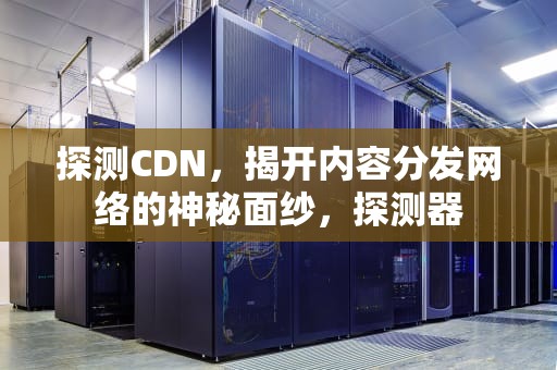 探测CDN，揭开内容分发网络的神秘面纱，探测器