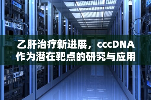 乙肝治疗新进展，cccDNA作为潜在靶点的研究与应用，乙肝cdna是什么意思