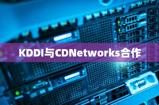 KDDI与CDNetworks合作