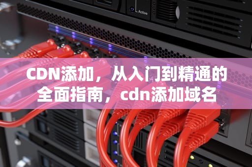 CDN添加，从入门到精通的全面指南，cdn添加域名
