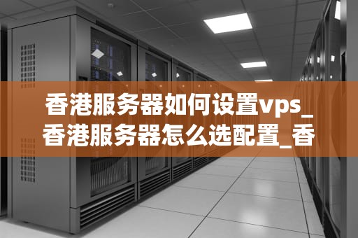 香港服务器如何设置vps_香港服务器怎么选配置_香港服务器如何设置VPS