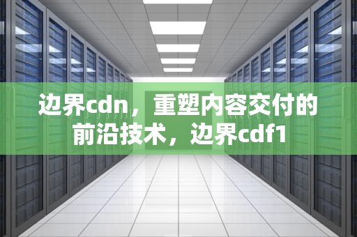 边界cdn，重塑内容交付的前沿技术，边界cdf1