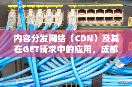 内容分发网络（CDN）及其在GET请求中的应用，成都那个儿童医院好一点