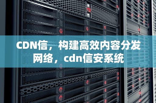 CDN信，构建高效内容分发网络，cdn信安系统