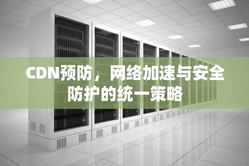 CDN预防，网络加速与安全防护的统一策略