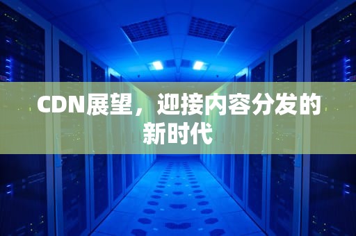 CDN展望，迎接内容分发的新时代