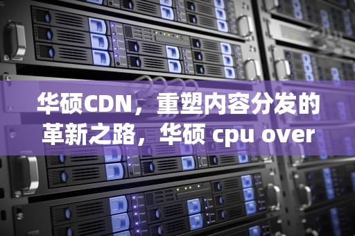 华硕CDN，重塑内容分发的革新之路，华硕 cpu over temperature error