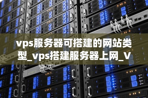 vps服务器可搭建的网站类型_vps搭建服务器上网_VPS服务器可搭建的网站类型及其应用