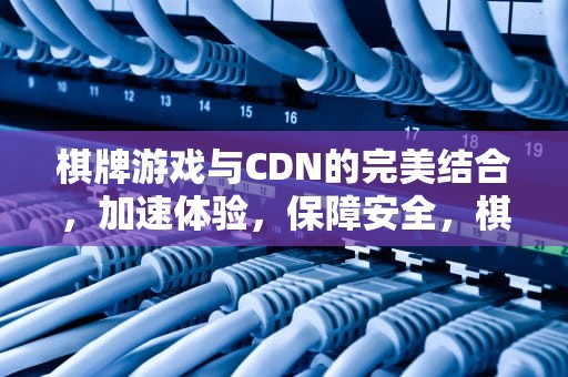 棋牌游戏与CDN的完美结合，加速体验，保障安全，棋牌 充值