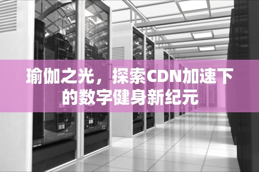 瑜伽之光，探索CDN加速下的数字健身新纪元