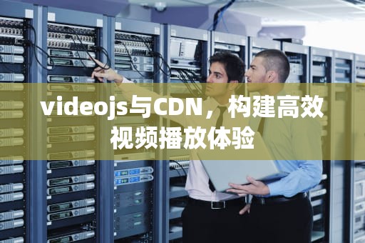 videojs与CDN，构建高效视频播放体验