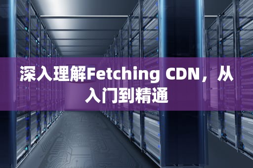 深入理解Fetching CDN，从入门到精通