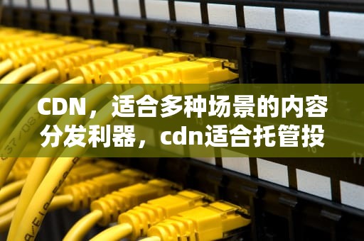 CDN，适合多种场景的内容分发利器，cdn适合托管投资吗