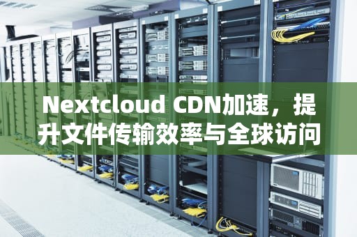 Nextcloud CDN加速，提升文件传输效率与全球访问速度