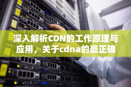深入解析CDN的工作原理与应用，关于cdna的最正确的说法是