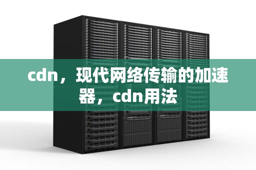 cdn，现代网络传输的加速器，cdn用法