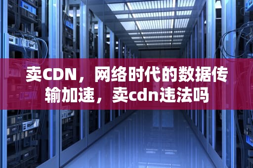 卖CDN，网络时代的数据传输加速，卖cdn违法吗