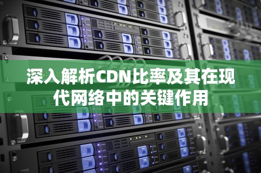 深入解析CDN比率及其在现代网络中的关键作用