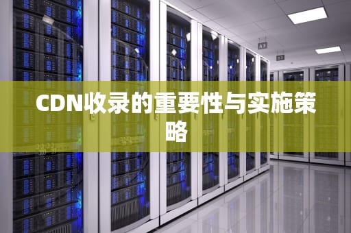 CDN收录的重要性与实施策略