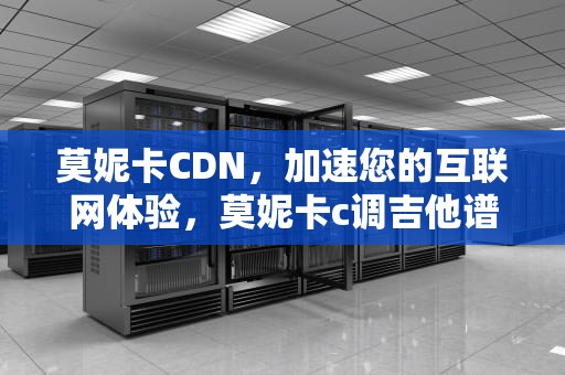 莫妮卡CDN，加速您的互联网体验，莫妮卡c调吉他谱