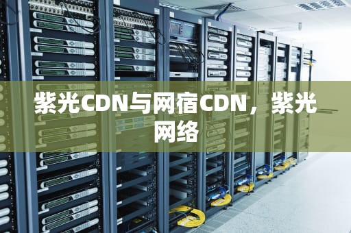 紫光CDN与网宿CDN，紫光网络